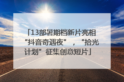 13部暑期档新片亮相“抖音奇遇夜”，“拾光计划”征集创意短片